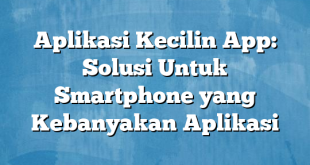 Aplikasi Kecilin App: Solusi Untuk Smartphone yang Kebanyakan Aplikasi