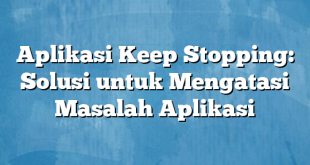 Aplikasi Keep Stopping: Solusi untuk Mengatasi Masalah Aplikasi