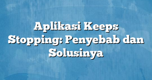 Aplikasi Keeps Stopping: Penyebab dan Solusinya