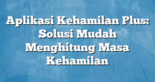 Aplikasi Kehamilan Plus: Solusi Mudah Menghitung Masa Kehamilan