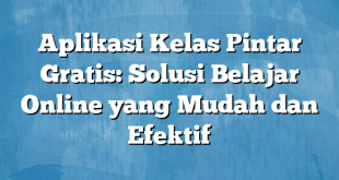 Aplikasi Kelas Pintar Gratis: Solusi Belajar Online yang Mudah dan Efektif