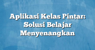 Aplikasi Kelas Pintar: Solusi Belajar Menyenangkan