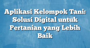 Aplikasi Kelompok Tani: Solusi Digital untuk Pertanian yang Lebih Baik