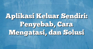 Aplikasi Keluar Sendiri: Penyebab, Cara Mengatasi, dan Solusi