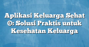 Aplikasi Keluarga Sehat ©: Solusi Praktis untuk Kesehatan Keluarga