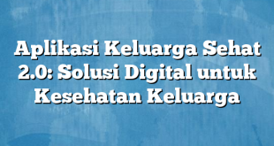 Aplikasi Keluarga Sehat 2.0: Solusi Digital untuk Kesehatan Keluarga