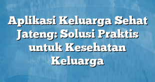 Aplikasi Keluarga Sehat Jateng: Solusi Praktis untuk Kesehatan Keluarga