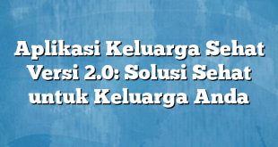 Aplikasi Keluarga Sehat Versi 2.0: Solusi Sehat untuk Keluarga Anda