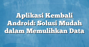 Aplikasi Kembali Android: Solusi Mudah dalam Memulihkan Data