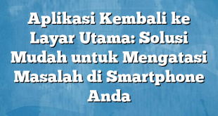 Aplikasi Kembali ke Layar Utama: Solusi Mudah untuk Mengatasi Masalah di Smartphone Anda