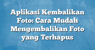 Aplikasi Kembalikan Foto: Cara Mudah Mengembalikan Foto yang Terhapus