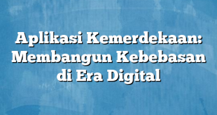 Aplikasi Kemerdekaan: Membangun Kebebasan di Era Digital