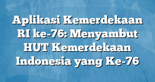 Aplikasi Kemerdekaan RI ke-76: Menyambut HUT Kemerdekaan Indonesia yang Ke-76