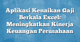 Aplikasi Kenaikan Gaji Berkala Excel: Meningkatkan Kinerja Keuangan Perusahaan