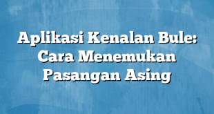 Aplikasi Kenalan Bule: Cara Menemukan Pasangan Asing