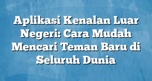 Aplikasi Kenalan Luar Negeri: Cara Mudah Mencari Teman Baru di Seluruh Dunia