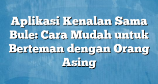 Aplikasi Kenalan Sama Bule: Cara Mudah untuk Berteman dengan Orang Asing