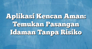 Aplikasi Kencan Aman: Temukan Pasangan Idaman Tanpa Risiko