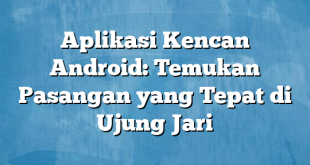 Aplikasi Kencan Android: Temukan Pasangan yang Tepat di Ujung Jari