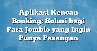 Aplikasi Kencan Booking: Solusi bagi Para Jomblo yang Ingin Punya Pasangan