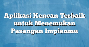 Aplikasi Kencan Terbaik untuk Menemukan Pasangan Impianmu