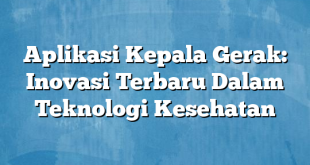 Aplikasi Kepala Gerak: Inovasi Terbaru Dalam Teknologi Kesehatan