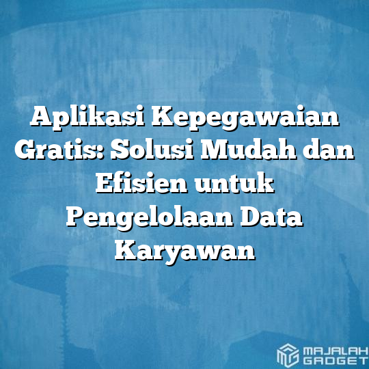 Aplikasi Kepegawaian Gratis Solusi Mudah Dan Efisien Untuk Pengelolaan Data Karyawan Majalah 2834