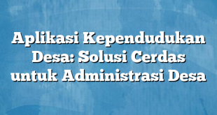 Aplikasi Kependudukan Desa: Solusi Cerdas untuk Administrasi Desa