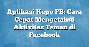 Aplikasi Kepo FB: Cara Cepat Mengetahui Aktivitas Teman di Facebook