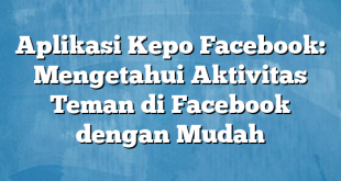 Aplikasi Kepo Facebook: Mengetahui Aktivitas Teman di Facebook dengan Mudah