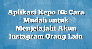 Aplikasi Kepo IG: Cara Mudah untuk Menjelajahi Akun Instagram Orang Lain