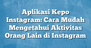 Aplikasi Kepo Instagram: Cara Mudah Mengetahui Aktivitas Orang Lain di Instagram