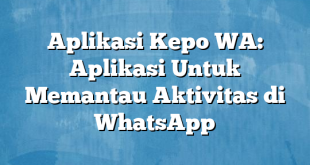 Aplikasi Kepo WA: Aplikasi Untuk Memantau Aktivitas di WhatsApp