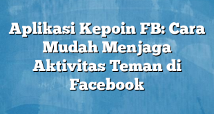 Aplikasi Kepoin FB: Cara Mudah Menjaga Aktivitas Teman di Facebook