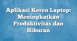 Aplikasi Keren Laptop: Meningkatkan Produktivitas dan Hiburan