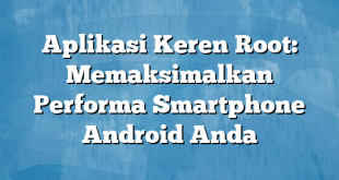 Aplikasi Keren Root: Memaksimalkan Performa Smartphone Android Anda