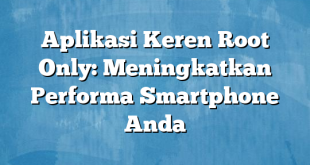 Aplikasi Keren Root Only: Meningkatkan Performa Smartphone Anda