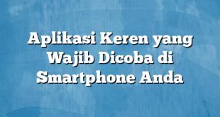 Aplikasi Keren yang Wajib Dicoba di Smartphone Anda