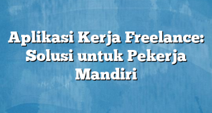 Aplikasi Kerja Freelance: Solusi untuk Pekerja Mandiri