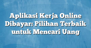 Aplikasi Kerja Online Dibayar: Pilihan Terbaik untuk Mencari Uang