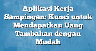 Aplikasi Kerja Sampingan: Kunci untuk Mendapatkan Uang Tambahan dengan Mudah