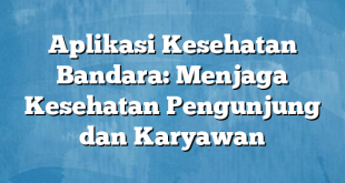 Aplikasi Kesehatan Bandara: Menjaga Kesehatan Pengunjung dan Karyawan