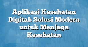 Aplikasi Kesehatan Digital: Solusi Modern untuk Menjaga Kesehatan