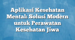 Aplikasi Kesehatan Mental: Solusi Modern untuk Perawatan Kesehatan Jiwa