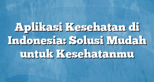 Aplikasi Kesehatan di Indonesia: Solusi Mudah untuk Kesehatanmu