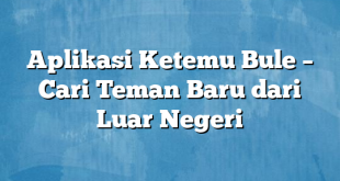 Aplikasi Ketemu Bule – Cari Teman Baru dari Luar Negeri