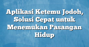 Aplikasi Ketemu Jodoh, Solusi Cepat untuk Menemukan Pasangan Hidup