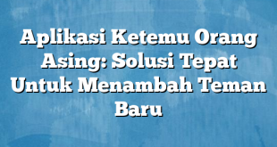 Aplikasi Ketemu Orang Asing: Solusi Tepat Untuk Menambah Teman Baru