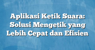 Aplikasi Ketik Suara: Solusi Mengetik yang Lebih Cepat dan Efisien