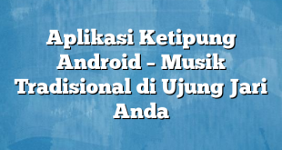 Aplikasi Ketipung Android – Musik Tradisional di Ujung Jari Anda